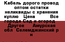 Кабель дорого провод оптом остатки неликвиды с хранения куплю › Цена ­ 100 - Все города Сад и огород » Другое   . Амурская обл.,Селемджинский р-н